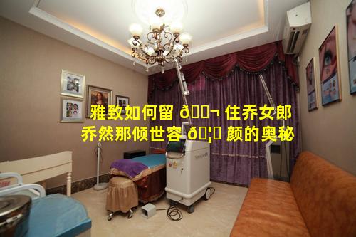 雅致如何留 🐬 住乔女郎乔然那倾世容 🦈 颜的奥秘